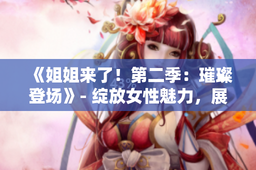 《姐姐來了！第二季：璀璨登場(chǎng)》- 綻放女性魅力，展現(xiàn)姐姐風(fēng)采。