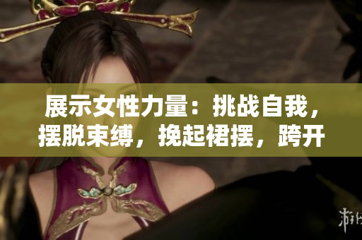 展示女性力量：挑戰(zhàn)自我，擺脫束縛，挽起裙擺，跨開雙腿，邁向健康之路