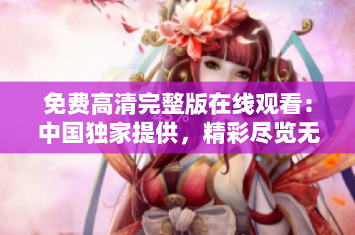 免費高清完整版在線觀看：中國獨家提供，精彩盡覽無遺