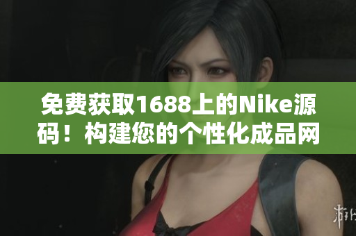免費(fèi)獲取1688上的Nike源碼！構(gòu)建您的個(gè)性化成品網(wǎng)站，輕松打造專屬品牌！