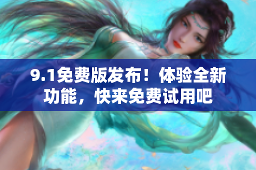 9.1免費(fèi)版發(fā)布！體驗(yàn)全新功能，快來免費(fèi)試用吧