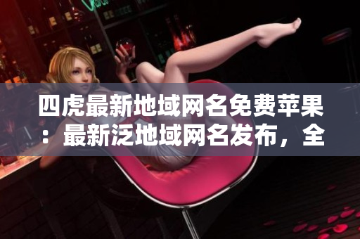 四虎最新地域網(wǎng)名免費蘋果：最新泛地域網(wǎng)名發(fā)布，全新免費蘋果加入。