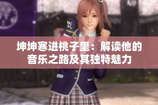 坤坤寒進(jìn)桃子里：解讀他的音樂之路及其獨(dú)特魅力
