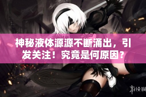 神秘液體源源不斷涌出，引發(fā)關(guān)注！究竟是何原因？