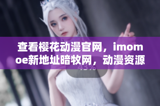 查看櫻花動漫官網(wǎng)，imomoe新地址暗牧網(wǎng)，動漫資源齊全