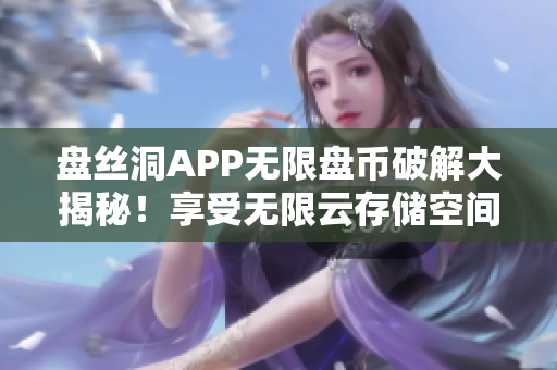 盤絲洞APP無限盤幣破解大揭秘！享受無限云存儲空間新方法