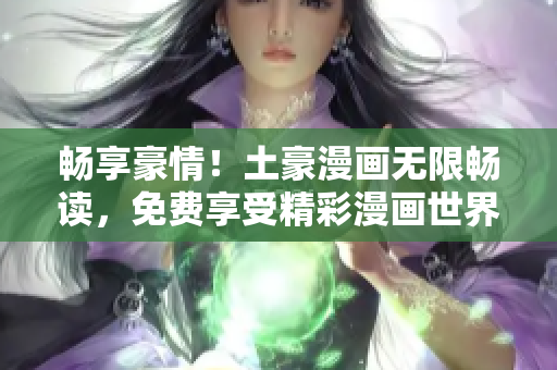 暢享豪情！土豪漫畫(huà)無(wú)限暢讀，免費(fèi)享受精彩漫畫(huà)世界