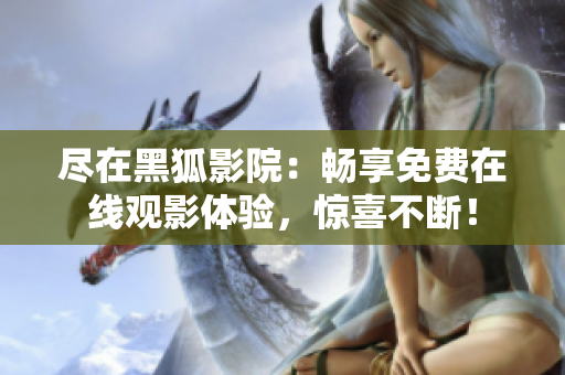 盡在黑狐影院：暢享免費在線觀影體驗，驚喜不斷！