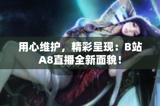 用心維護，精彩呈現(xiàn)：B站A8直播全新面貌！