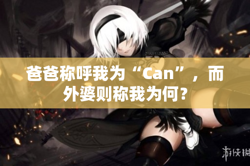 爸爸稱呼我為“Can”，而外婆則稱我為何？