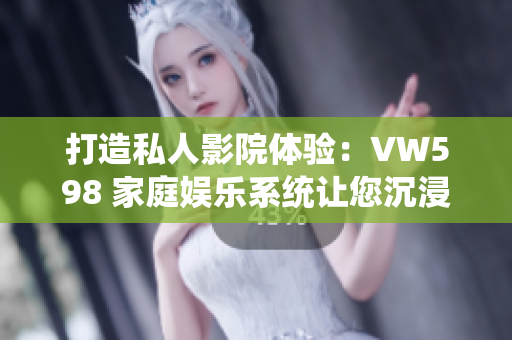 打造私人影院體驗：VW598 家庭娛樂系統(tǒng)讓您沉浸在電影世界中