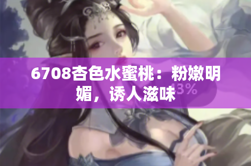 6708杏色水蜜桃：粉嫩明媚，誘人滋味
