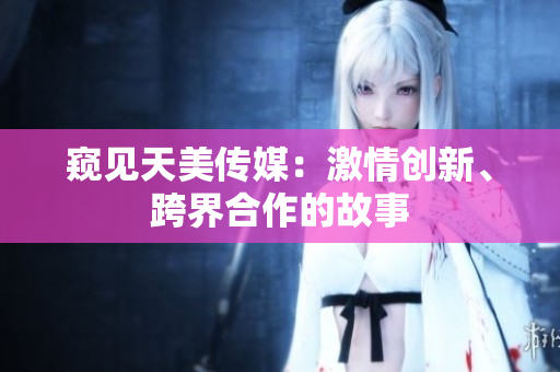 窺見天美傳媒：激情創(chuàng)新、跨界合作的故事