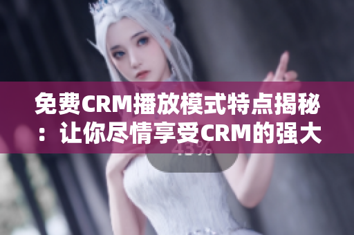 免費(fèi)CRM播放模式特點(diǎn)揭秘：讓你盡情享受CRM的強(qiáng)大功能