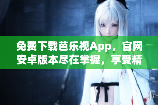 免費(fèi)下載芭樂(lè)視App，官網(wǎng)安卓版本盡在掌握，享受精彩影視世界