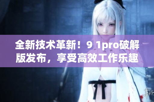 全新技術(shù)革新！9 1pro破解版發(fā)布，享受高效工作樂趣