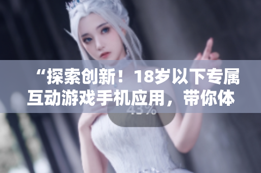 “探索創(chuàng)新！18歲以下專屬互動(dòng)游戲手機(jī)應(yīng)用，帶你體驗(yàn)全新游戲世界！”
