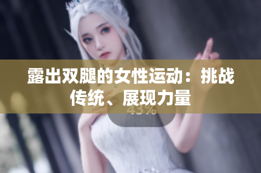 露出雙腿的女性運(yùn)動(dòng)：挑戰(zhàn)傳統(tǒng)、展現(xiàn)力量