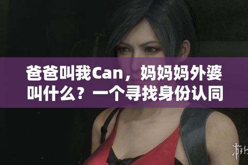 爸爸叫我Can，媽媽媽外婆叫什么？一個尋找身份認(rèn)同的故事