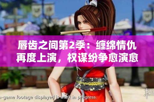 唇齒之間第2季：纏綿情仇再度上演，權(quán)謀紛爭愈演愈烈！