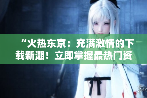 “火熱東京：充滿激情的下載新潮！立即掌握最熱門資源！”