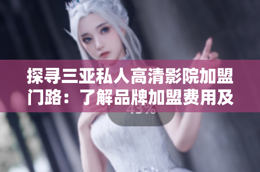 探尋三亞私人高清影院加盟門路：了解品牌加盟費(fèi)用及條件