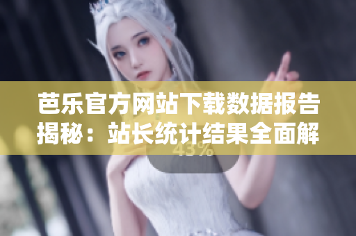 芭樂(lè)官方網(wǎng)站下載數(shù)據(jù)報(bào)告揭秘：站長(zhǎng)統(tǒng)計(jì)結(jié)果全面解析