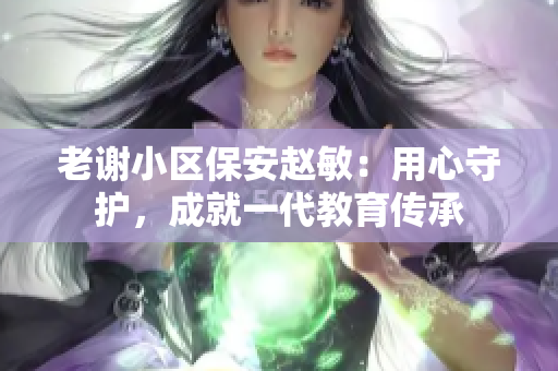 老謝小區(qū)保安趙敏：用心守護(hù)，成就一代教育傳承