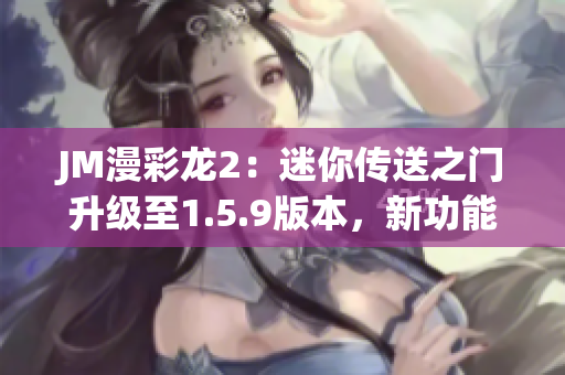 JM漫彩龍2：迷你傳送之門升級(jí)至1.5.9版本，新功能搶先體驗(yàn)