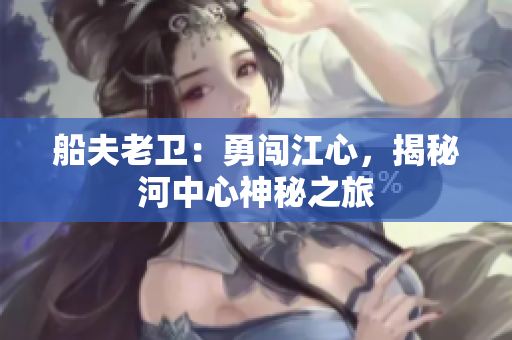 船夫老衛(wèi)：勇闖江心，揭秘河中心神秘之旅