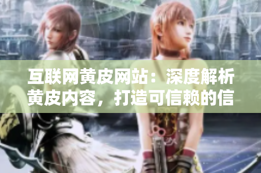 互聯(lián)網(wǎng)黃皮網(wǎng)站：深度解析黃皮內(nèi)容，打造可信賴的信息分享平臺