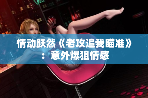 情動(dòng)躍然《老攻追我瞄準(zhǔn)》：意外爆狙情感