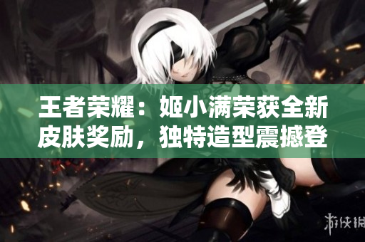 王者榮耀：姬小滿榮獲全新皮膚獎勵，獨特造型震撼登場