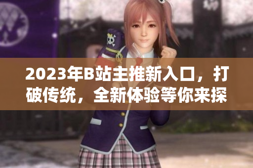 2023年B站主推新入口，打破傳統(tǒng)，全新體驗等你來探索!