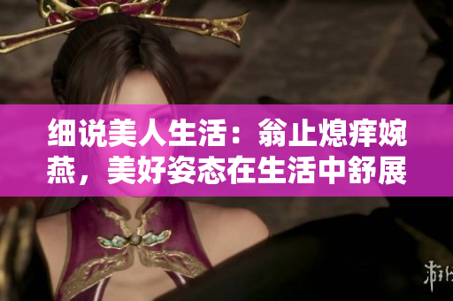 細(xì)說美人生活：翁止熄癢婉燕，美好姿態(tài)在生活中舒展
