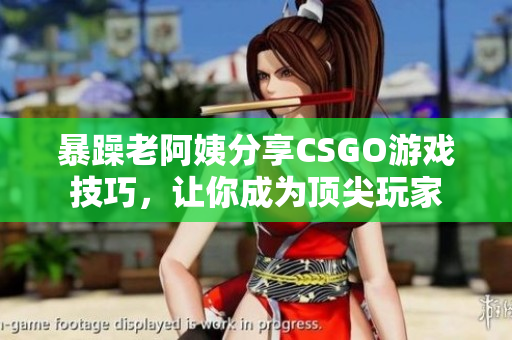 暴躁老阿姨分享CSGO游戲技巧，讓你成為頂尖玩家