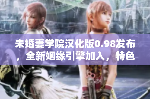 未婚妻學(xué)院漢化版0.98發(fā)布，全新姻緣引擎加入，特色游戲模式全面升級