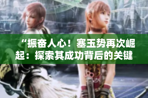 “振奮人心！塞玉勢再次崛起：探索其成功背后的關(guān)鍵因素與未來發(fā)展前景”