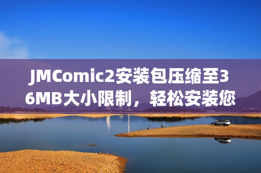 JMComic2安裝包壓縮至36MB大小限制，輕松安裝您喜愛的漫畫內(nèi)容
