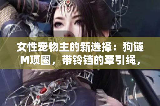 女性寵物主的新選擇：狗鏈M項圈，帶鈴鐺的牽引繩，漂亮且實用