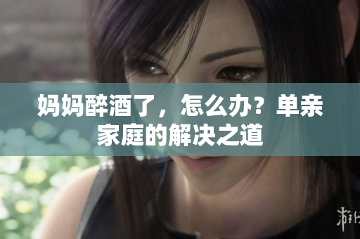 媽媽醉酒了，怎么辦？單親家庭的解決之道