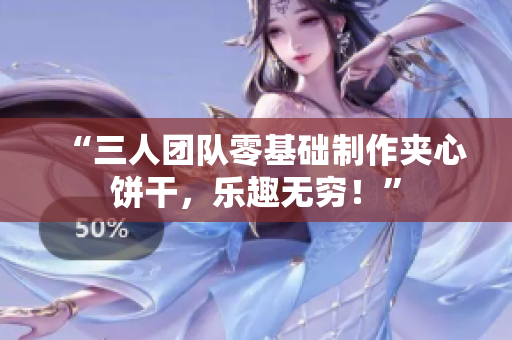 “三人團(tuán)隊(duì)零基礎(chǔ)制作夾心餅干，樂(lè)趣無(wú)窮！”