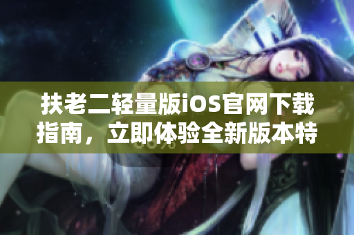 扶老二輕量版iOS官網(wǎng)下載指南，立即體驗(yàn)全新版本特色功能