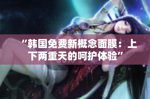 “韓國免費(fèi)新概念面膜：上下兩重天的呵護(hù)體驗(yàn)”