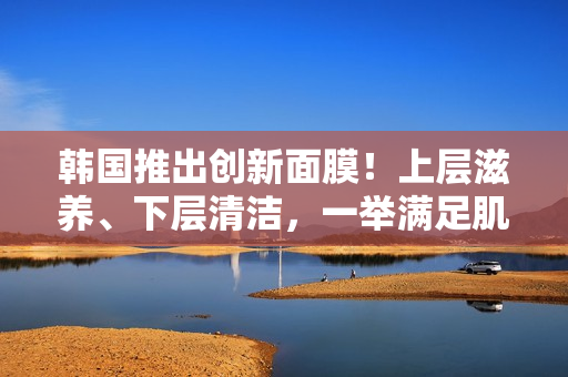 韓國推出創(chuàng)新面膜！上層滋養(yǎng)、下層清潔，一舉滿足肌膚需求！