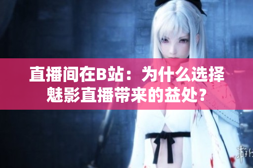 直播間在B站：為什么選擇魅影直播帶來的益處？
