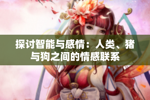 探討智能與感情：人類(lèi)、豬與狗之間的情感聯(lián)系