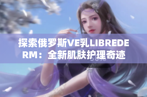 探索俄羅斯VE乳L(zhǎng)IBREDERM：全新肌膚護(hù)理奇跡