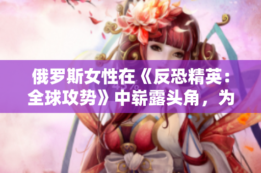 俄羅斯女性在《反恐精英：全球攻勢》中嶄露頭角，為電競賽場帶來新風(fēng)采