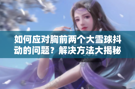 如何應(yīng)對(duì)胸前兩個(gè)大雪球抖動(dòng)的問(wèn)題？解決方法大揭秘！